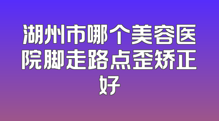 湖州市哪个美容医院脚走路点歪矫正好