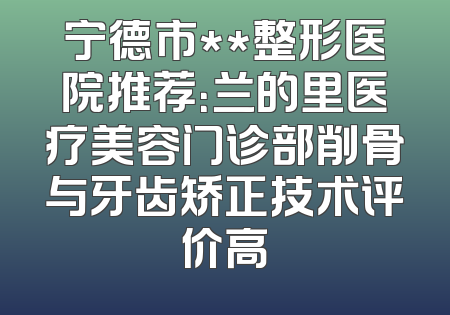 宁德市**整形医院推荐：兰的里医疗美容门诊部削骨与牙齿矫正技术评价高