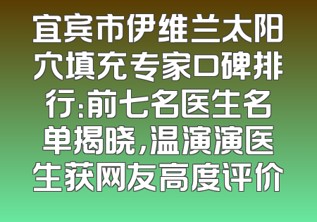 宜宾市伊维兰太阳穴填充专家口碑排行：前七名医生名单揭晓，温演演医生获网友高度评价