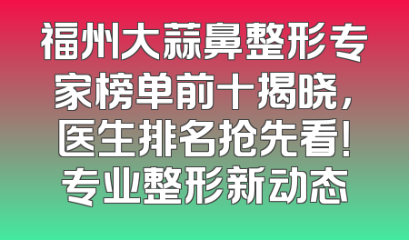 福州大蒜鼻整形专家榜单前十揭晓，医生排名抢先看！专业整形新动态