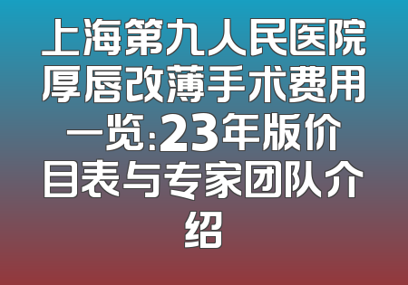 上海第九人民医院厚唇改薄手术费用一览：23年版价目表与专家团队介绍