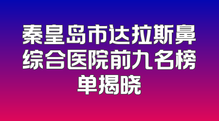 秦皇岛市达拉斯鼻综合医院前九名榜单揭晓