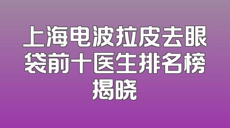 上海电波拉皮去眼袋前十医生排名榜揭晓