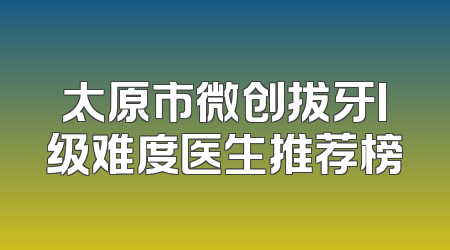 太原市微创拔牙I级难度医生推荐榜