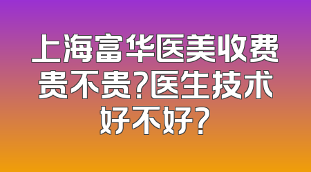 上海富华医美收费贵不贵？医生技术好不好？