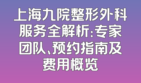 上海九院整形外科服务全解析：专家团队、预约指南及费用概览