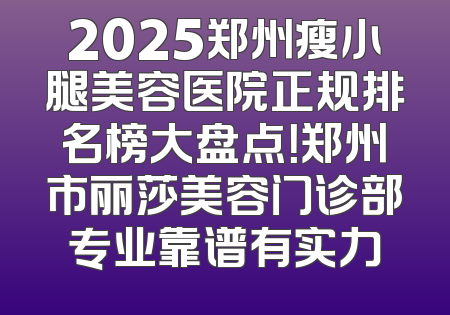 2025郑州瘦小腿美容医院正规排名榜大盘点！郑州市丽莎美容门诊部专业靠谱有实力