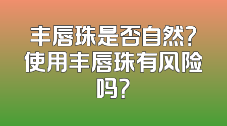丰唇珠是否自然？使用丰唇珠有风险吗？