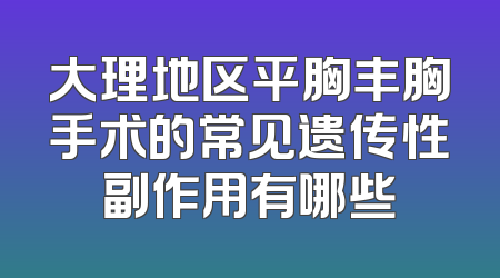 大理地区平胸丰胸手术的常见遗传性副作用有哪些