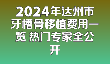 2024年达州市牙槽骨移植费用一览 热门专家全公开