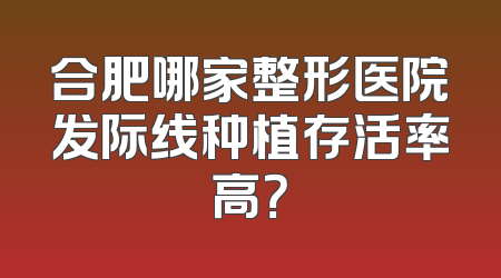 合肥哪家整形医院发际线种植存活率高？