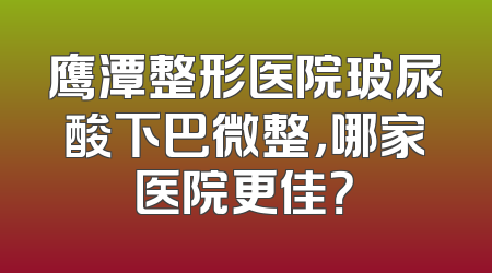 鹰潭整形医院玻尿酸下巴微整，哪家医院更佳？
