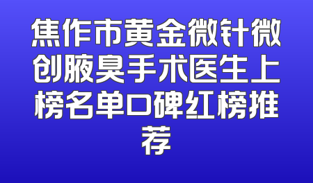 焦作市黄金微针微创腋臭手术医生上榜名单口碑红榜推荐