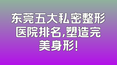 东莞五大私密整形医院排名，塑造完美身形！