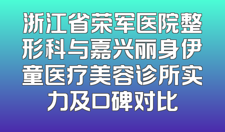 浙江省荣军医院整形科与嘉兴丽身伊童医疗美容诊所实力及口碑对比