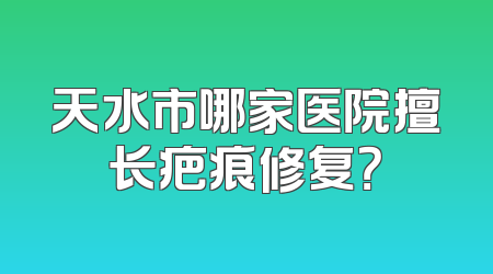 天水市哪家医院擅长疤痕修复？