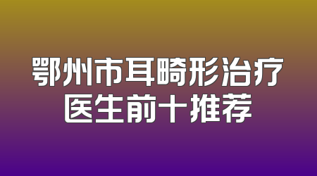 鄂州市耳畸形治疗医生前十推荐