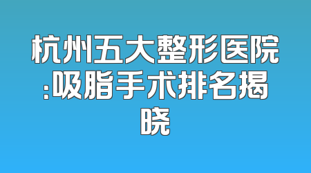 杭州五大整形医院：吸脂手术排名揭晓