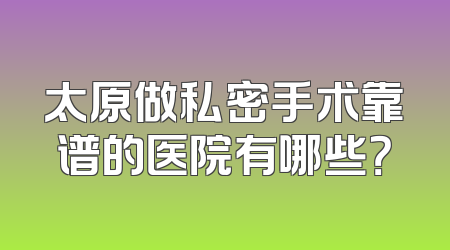 太原做私密手术靠谱的医院有哪些？