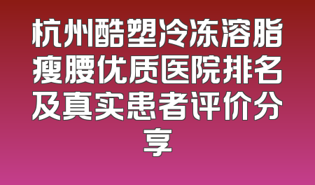 杭州酷塑冷冻溶脂瘦腰优质医院排名及真实患者评价分享