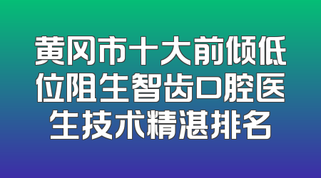 黄冈市十大前倾低位阻生智齿口腔医生技术精湛排名