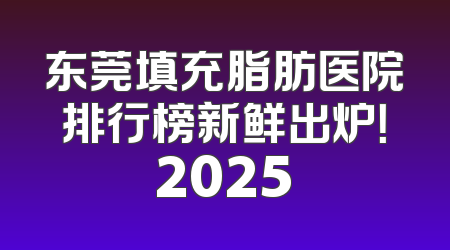 东莞填充脂肪医院排行榜新鲜出炉！2025