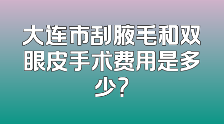 大连市刮腋毛和双眼皮手术费用是多少？