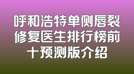 呼和浩特单侧唇裂修复医生排行榜前十预测版介绍
