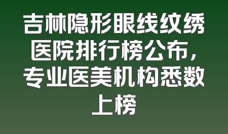 吉林隐形眼线纹绣医院排行榜公布，专业医美机构悉数上榜