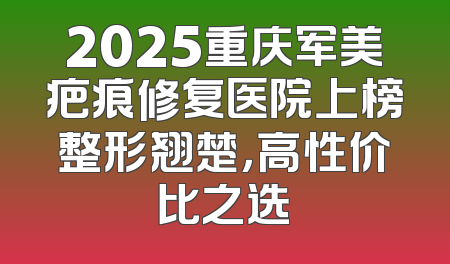 2025重庆军美疤痕修复医院上榜整形翘楚，高性价比之选