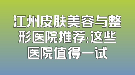 江州皮肤美容与整形医院推荐：这些医院值得一试