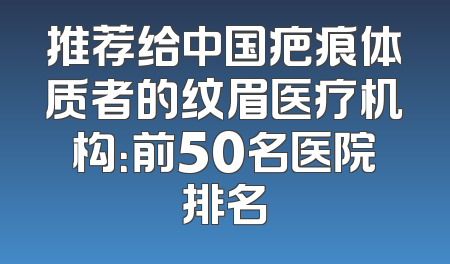 推荐给中国疤痕体质者的纹眉医疗机构：前50名医院排名