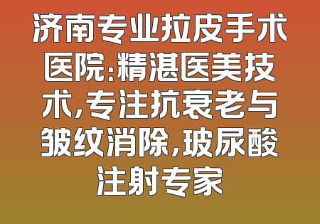 济南专业拉皮手术医院：精湛医美技术，专注抗衰老与皱纹消除，玻尿酸注射专家