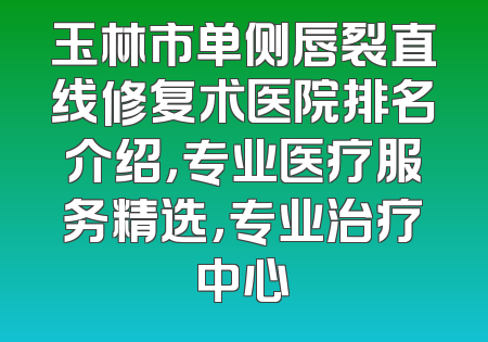 玉林市单侧唇裂直线修复术医院排名介绍，专业医疗服务精选，专业治疗中心
