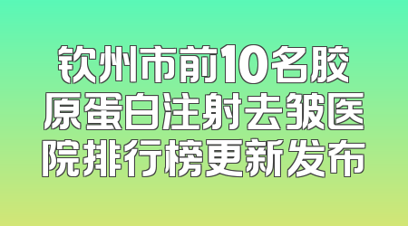 钦州市前10名胶原蛋白注射去皱医院排行榜更新发布