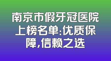 南京市假牙冠医院上榜名单：优质保障，信赖之选