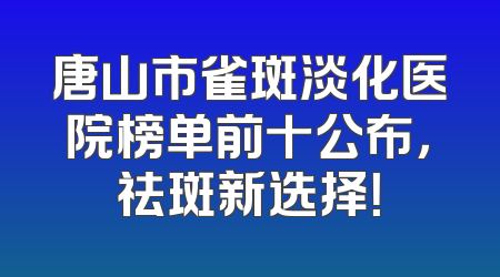 唐山市雀斑淡化医院榜单前十公布，祛斑新选择！