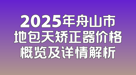 2025年舟山市地包天矫正器价格概览及详情解析