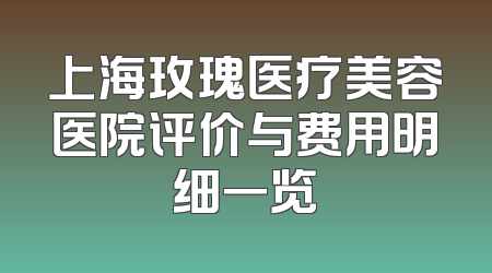 上海玫瑰医疗美容医院评价与费用明细一览