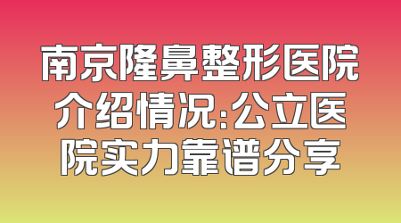南京隆鼻整形医院介绍情况：公立医院实力靠谱分享