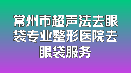 常州市超声法去眼袋专业整形医院去眼袋服务
