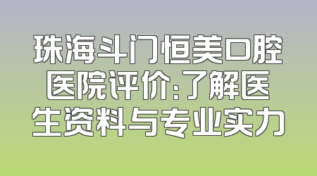 珠海斗门恒美口腔医院评价：了解医生资料与专业实力