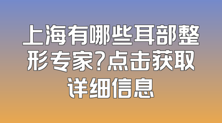 上海有哪些耳部整形专家？点击获取详细信息