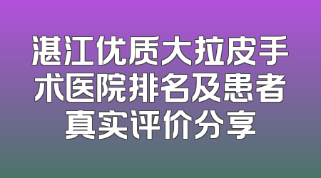 湛江优质大拉皮手术医院排名及患者真实评价分享