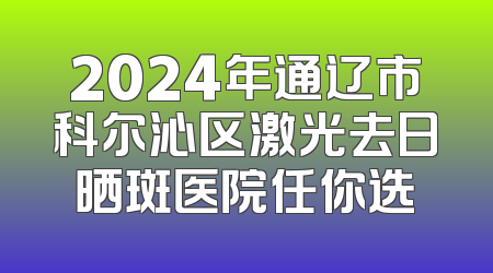 2024年通辽市科尔沁区激光去日晒斑医院任你选