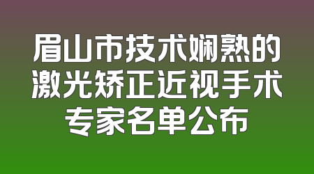眉山市技术娴熟的激光矫正近视手术专家名单公布
