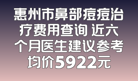 惠州市鼻部痘痘治疗费用查询 近六个月医生建议参考均价5922元