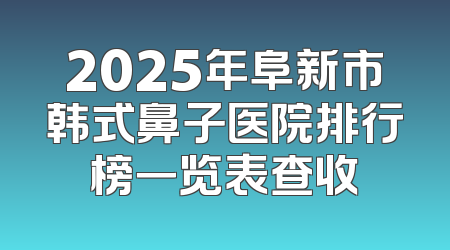 2025年阜新市韩式鼻子医院排行榜一览表查收