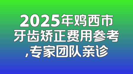 2025年鸡西市牙齿矫正费用参考，专家团队亲诊