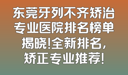 东莞牙列不齐矫治专业医院排名榜单揭晓！全新排名，矫正专业推荐！